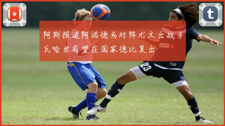 阿斯报道阿诺德或对阵尤文出战卡瓦哈尔有望在国家德比复出