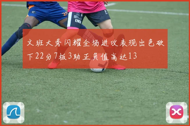 文班大秀闪耀全场进攻表现出色砍下22分7板3助正负值高达13