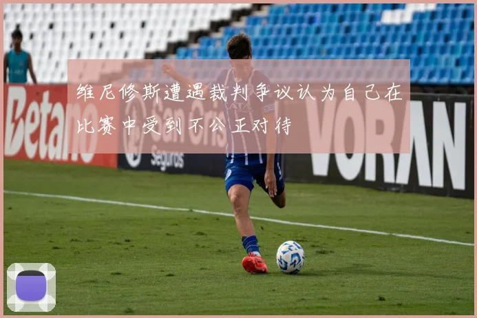 维尼修斯遭遇裁判争议认为自己在比赛中受到不公正对待