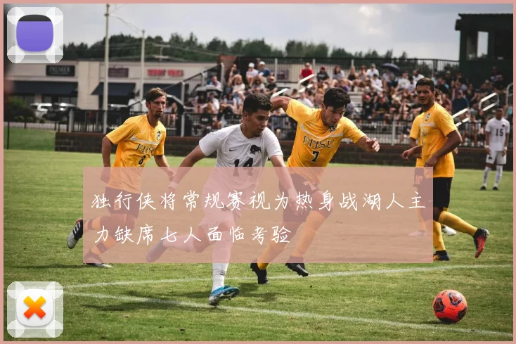 独行侠将常规赛视为热身战湖人主力缺席七人面临考验