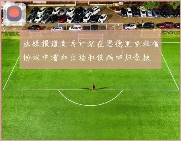 法媒报道皇马计划在恩德里克租借协议中增加出场和伤病回归条款