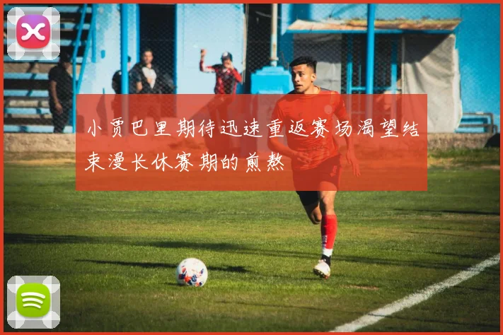 小贾巴里期待迅速重返赛场渴望结束漫长休赛期的煎熬