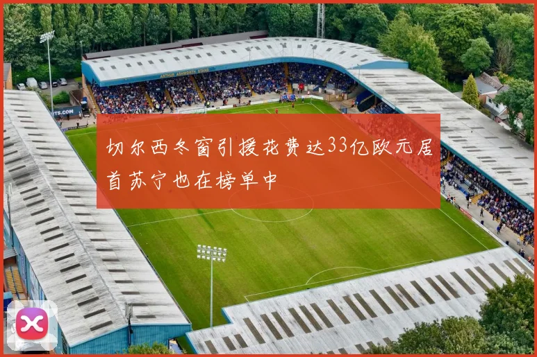 切尔西冬窗引援花费达33亿欧元居首苏宁也在榜单中