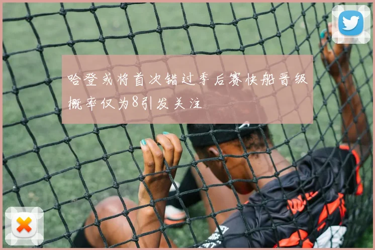 哈登或将首次错过季后赛快船晋级概率仅为8引发关注