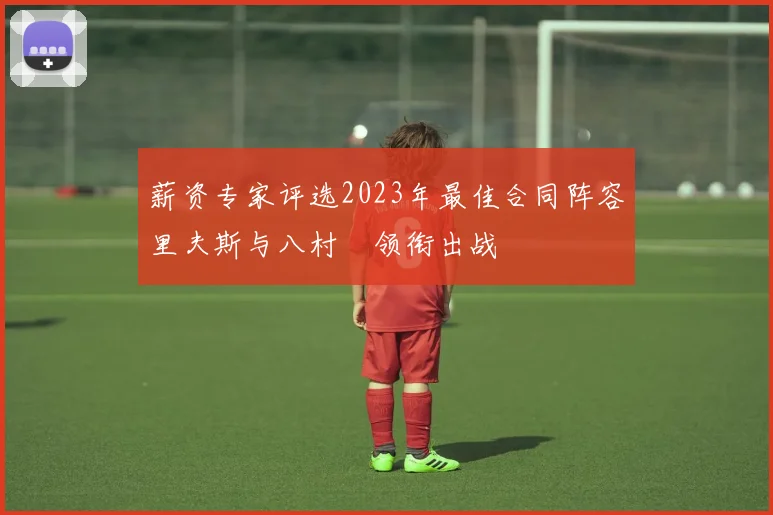 薪资专家评选2023年最佳合同阵容里夫斯与八村塁领衔出战