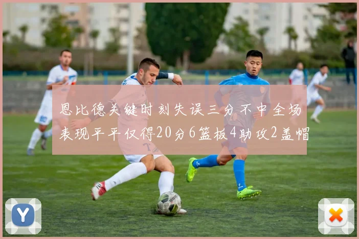 恩比德关键时刻失误三分不中全场表现平平仅得20分6篮板4助攻2盖帽