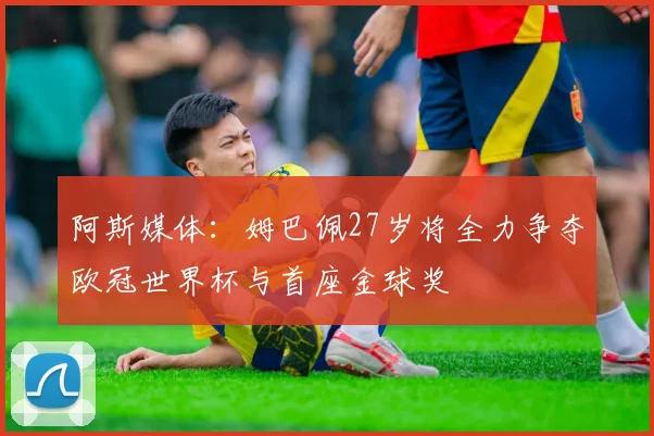 阿斯媒体：姆巴佩27岁将全力争夺欧冠世界杯与首座金球奖