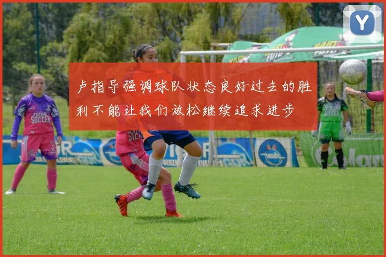 卢指导强调球队状态良好过去的胜利不能让我们放松继续追求进步
