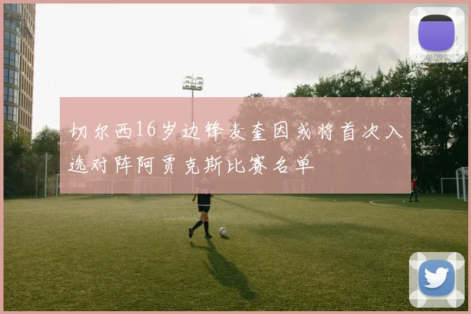 切尔西16岁边锋麦奎因或将首次入选对阵阿贾克斯比赛名单